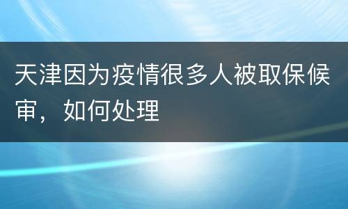 天津因为疫情很多人被取保候审，如何处理