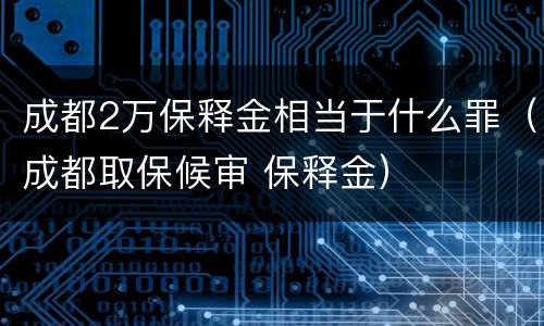 成都2万保释金相当于什么罪（成都取保候审 保释金）