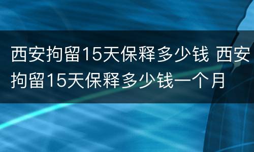 西安拘留15天保释多少钱 西安拘留15天保释多少钱一个月