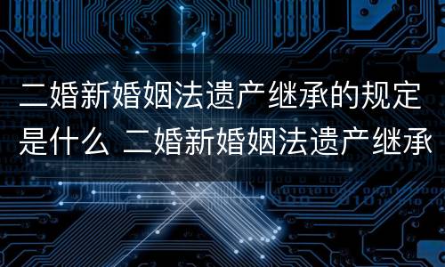 二婚新婚姻法遗产继承的规定是什么 二婚新婚姻法遗产继承的规定是什么意思