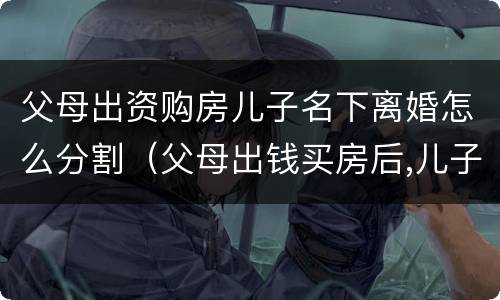 父母出资购房儿子名下离婚怎么分割（父母出钱买房后,儿子离婚产权如何处理）