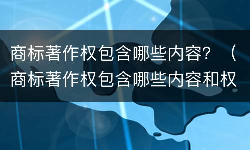 商标著作权包含哪些内容？（商标著作权包含哪些内容和权限）