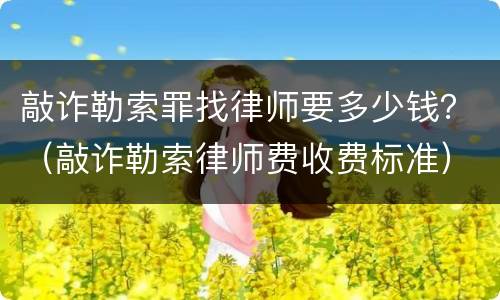敲诈勒索罪找律师要多少钱？（敲诈勒索律师费收费标准）