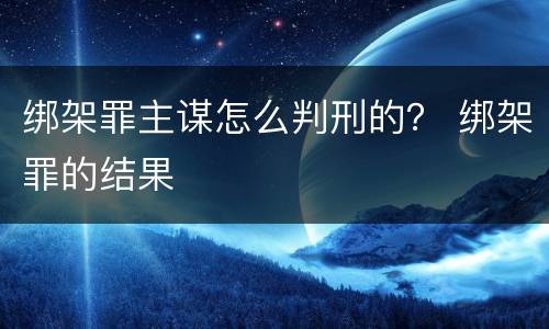绑架罪主谋怎么判刑的？ 绑架罪的结果