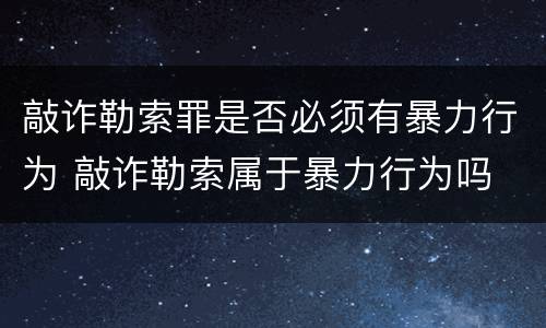 敲诈勒索罪是否必须有暴力行为 敲诈勒索属于暴力行为吗