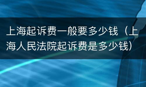 上海起诉费一般要多少钱（上海人民法院起诉费是多少钱）