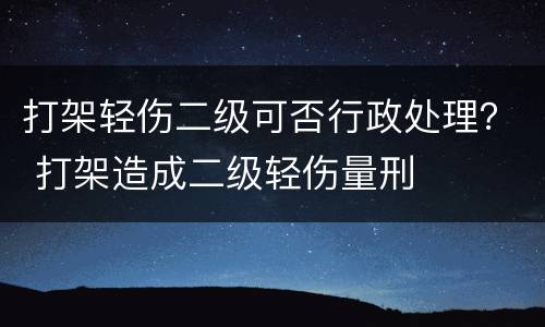打架轻伤二级可否行政处理？ 打架造成二级轻伤量刑