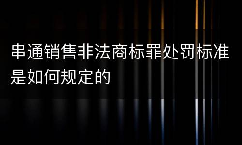 串通销售非法商标罪处罚标准是如何规定的