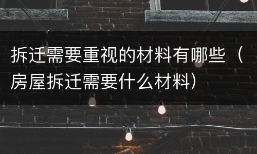 拆迁需要重视的材料有哪些（房屋拆迁需要什么材料）