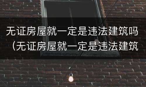 无证房屋就一定是违法建筑吗（无证房屋就一定是违法建筑吗为什么）