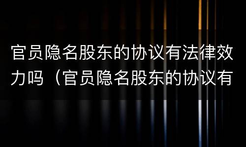官员隐名股东的协议有法律效力吗（官员隐名股东的协议有法律效力吗怎么写）