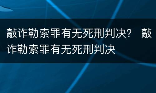 敲诈勒索罪有无死刑判决？ 敲诈勒索罪有无死刑判决