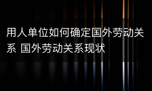 用人单位如何确定国外劳动关系 国外劳动关系现状