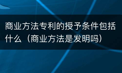 商业方法专利的授予条件包括什么（商业方法是发明吗）