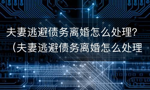 夫妻逃避债务离婚怎么处理？（夫妻逃避债务离婚怎么处理最好）