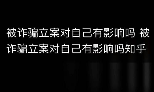 被诈骗立案对自己有影响吗 被诈骗立案对自己有影响吗知乎