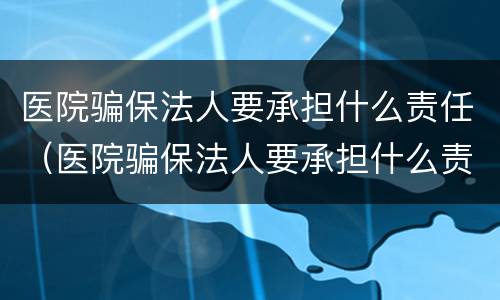 医院骗保法人要承担什么责任（医院骗保法人要承担什么责任呢）