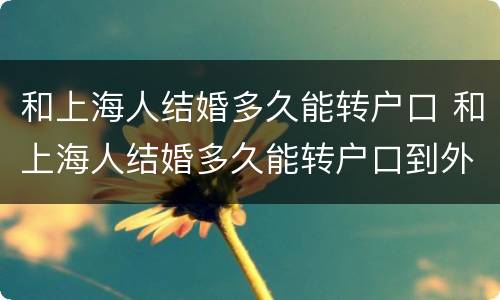 和上海人结婚多久能转户口 和上海人结婚多久能转户口到外地