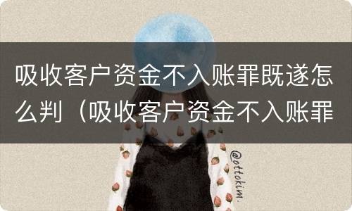 吸收客户资金不入账罪既遂怎么判（吸收客户资金不入账罪既遂怎么判的）