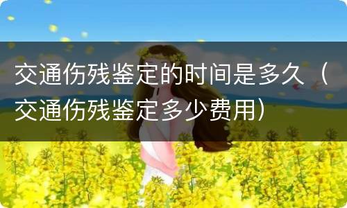 交通伤残鉴定的时间是多久（交通伤残鉴定多少费用）