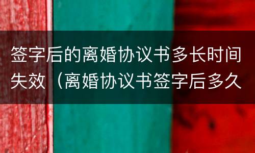 签字后的离婚协议书多长时间失效（离婚协议书签字后多久可以办离婚证）