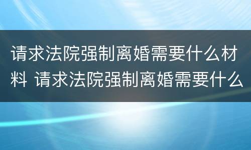 请求法院强制离婚需要什么材料 请求法院强制离婚需要什么材料证明
