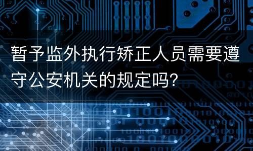 暂予监外执行矫正人员需要遵守公安机关的规定吗？