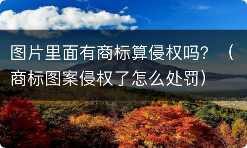 图片里面有商标算侵权吗？（商标图案侵权了怎么处罚）