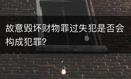 故意毁坏财物罪过失犯是否会构成犯罪？
