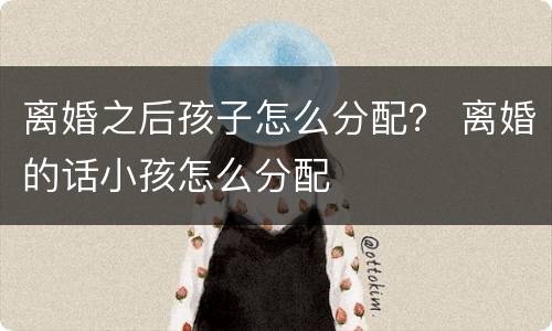 离婚之后孩子怎么分配？ 离婚的话小孩怎么分配