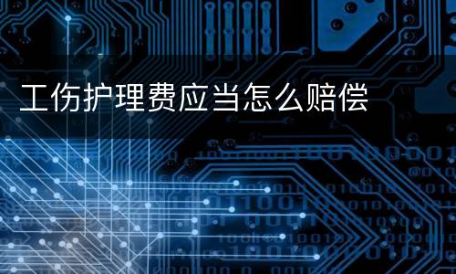工伤护理费应当怎么赔偿