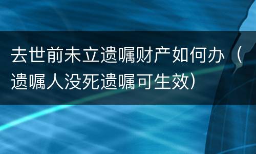 去世前未立遗嘱财产如何办（遗嘱人没死遗嘱可生效）