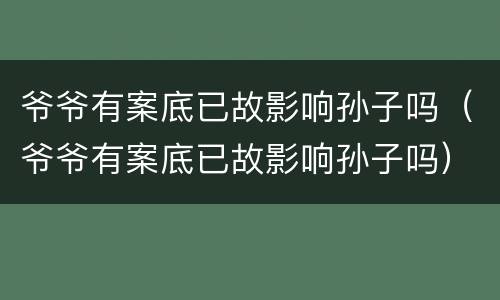爷爷有案底已故影响孙子吗（爷爷有案底已故影响孙子吗）