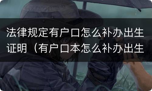 法律规定有户口怎么补办出生证明（有户口本怎么补办出生证明）