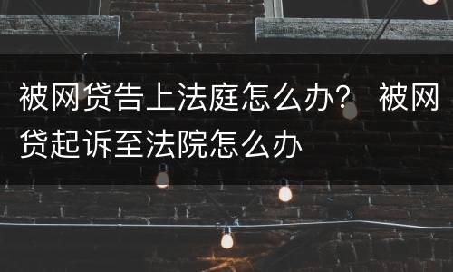 被网贷告上法庭怎么办？ 被网贷起诉至法院怎么办