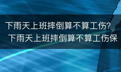 下雨天上班摔倒算不算工伤？ 下雨天上班摔倒算不算工伤保险