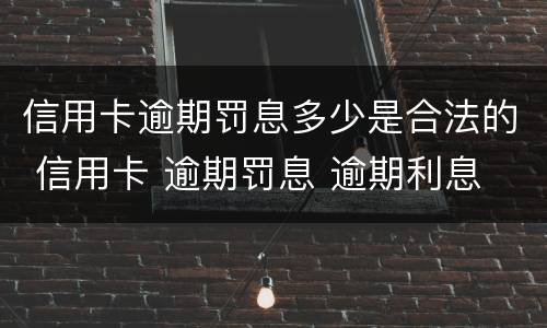 信用卡逾期罚息多少是合法的 信用卡 逾期罚息 逾期利息