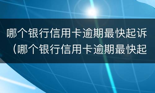 哪个银行信用卡逾期最快起诉（哪个银行信用卡逾期最快起诉解决）