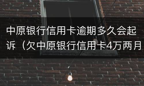 中原银行信用卡逾期多久会起诉（欠中原银行信用卡4万两月要起诉怎么办）