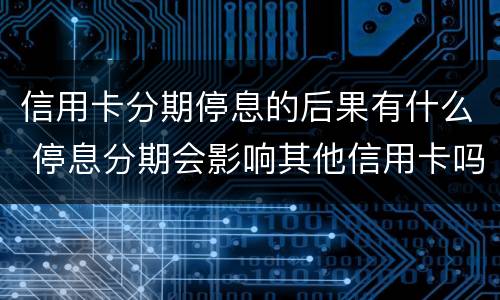 信用卡分期停息的后果有什么 停息分期会影响其他信用卡吗