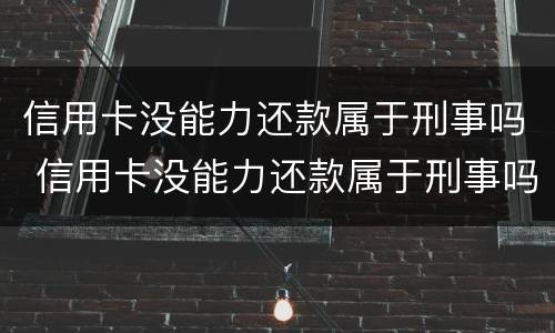 信用卡没能力还款属于刑事吗 信用卡没能力还款属于刑事吗判几年