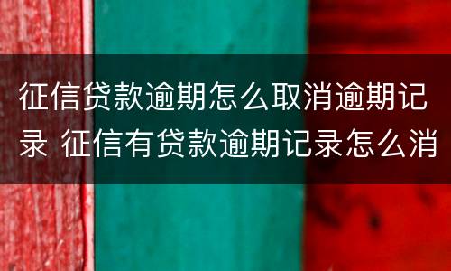 征信贷款逾期怎么取消逾期记录 征信有贷款逾期记录怎么消除