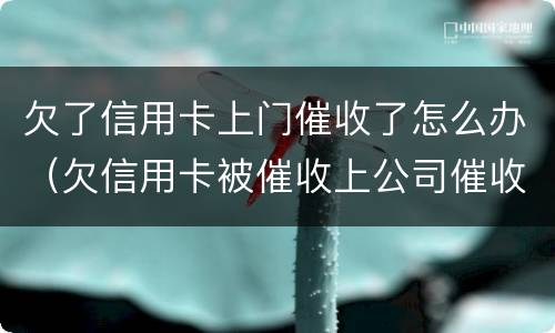 欠了信用卡上门催收了怎么办（欠信用卡被催收上公司催收怎么办）