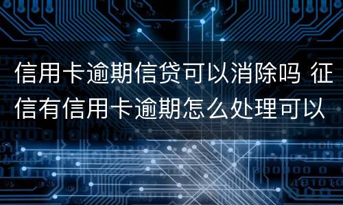 信用卡逾期信贷可以消除吗 征信有信用卡逾期怎么处理可以消除