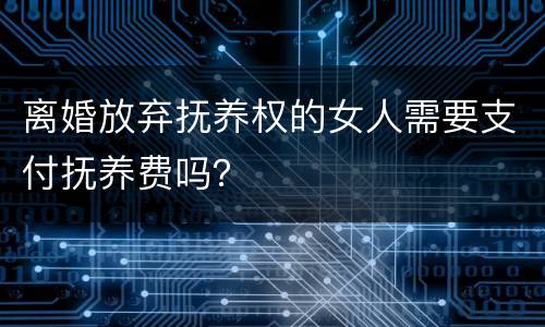 离婚放弃抚养权的女人需要支付抚养费吗？