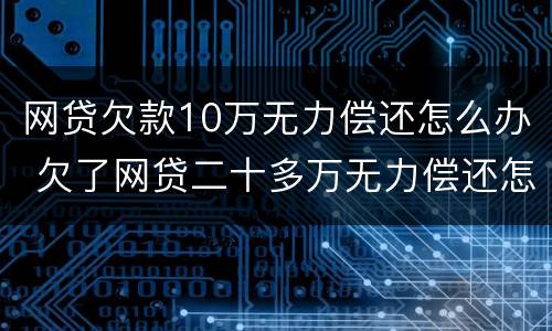 网贷欠款10万无力偿还怎么办 欠了网贷二十多万无力偿还怎么解决