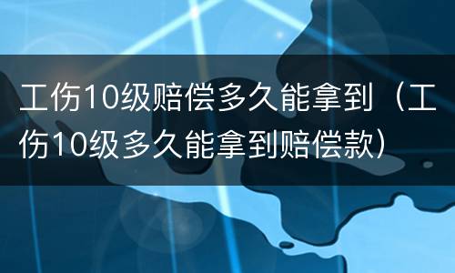 工伤10级赔偿多久能拿到（工伤10级多久能拿到赔偿款）