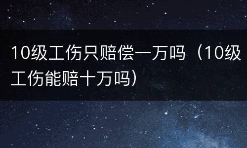 10级工伤只赔偿一万吗（10级工伤能赔十万吗）