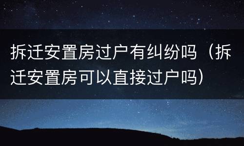 拆迁安置房过户有纠纷吗（拆迁安置房可以直接过户吗）