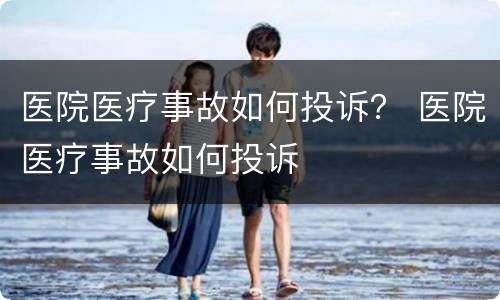 医院医疗事故如何投诉？ 医院医疗事故如何投诉